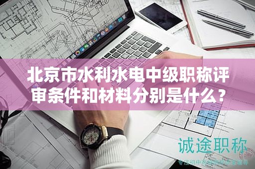 北京市水利水電中級職稱評審條件和材料分別是什么？