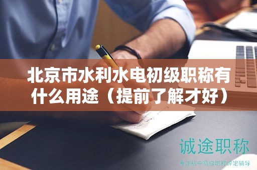 北京市水利水電初級職稱有什么用途（提前了解才好）