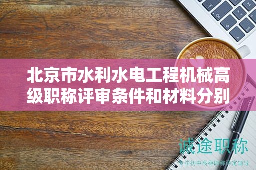 北京市水利水電工程機(jī)械高級(jí)職稱評(píng)審條件和材料分別是什么？