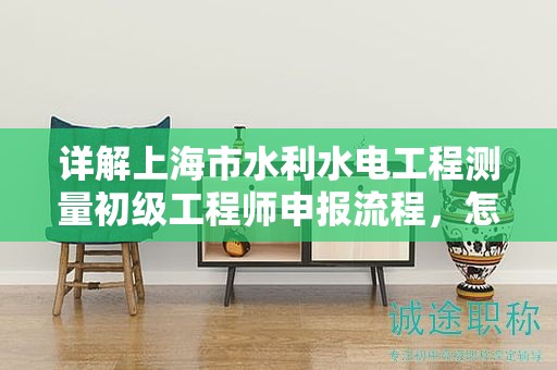詳解上海市水利水電工程測(cè)量初級(jí)工程師申報(bào)流程，怎樣順利通過？