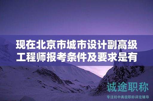 現(xiàn)在北京市城市設(shè)計(jì)副高級(jí)工程師報(bào)考條件及要求是有哪些？