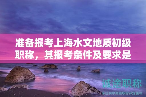 準(zhǔn)備報(bào)考上海水文地質(zhì)初級(jí)職稱，其報(bào)考條件及要求是什么？