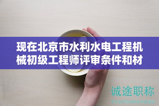 現(xiàn)在北京市水利水電工程機械初級工程師評審條件和材料有哪些？