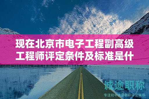 現(xiàn)在北京市電子工程副高級工程師評定條件及標(biāo)準(zhǔn)是什么？