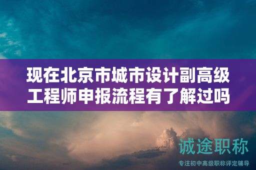 現(xiàn)在北京市城市設(shè)計(jì)副高級(jí)工程師申報(bào)流程有了解過嗎？