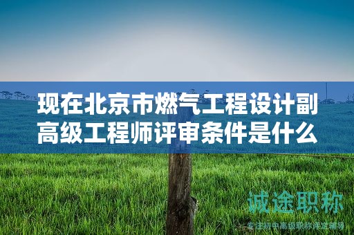 現(xiàn)在北京市燃?xì)夤こ淘O(shè)計副高級工程師評審條件是什么呢？