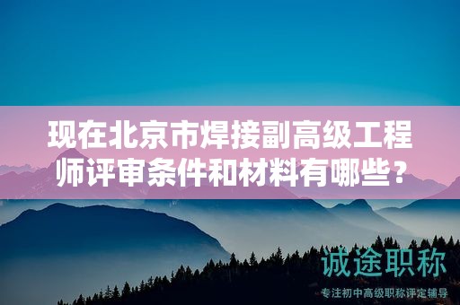 現(xiàn)在北京市焊接副高級工程師評審條件和材料有哪些？
