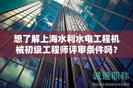 想了解上海水利水電工程機(jī)械初級工程師評審條件嗎？這篇文章將為你詳解