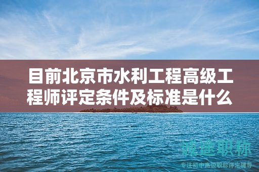 目前北京市水利工程高級(jí)工程師評(píng)定條件及標(biāo)準(zhǔn)是什么？