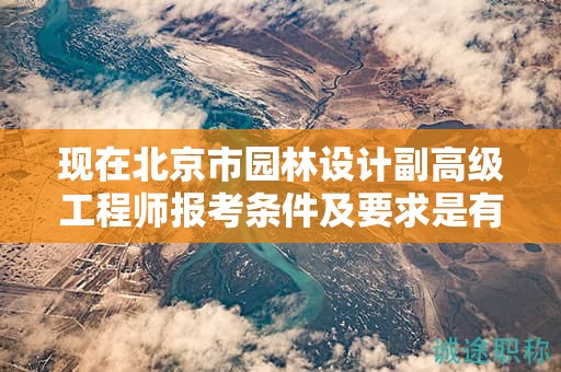 現(xiàn)在北京市園林設(shè)計(jì)副高級(jí)工程師報(bào)考條件及要求是有哪些？