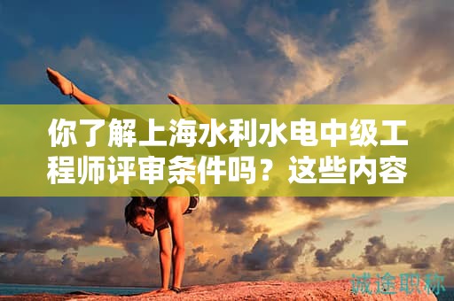 你了解上海水利水電中級工程師評審條件嗎？這些內容會幫助你