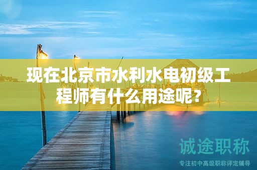 現(xiàn)在北京市水利水電初級工程師有什么用途呢？
