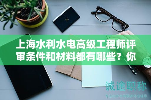 上海水利水電高級(jí)工程師評(píng)審條件和材料都有哪些？你準(zhǔn)備好了嗎？