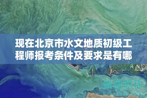 現(xiàn)在北京市水文地質初級工程師報考條件及要求是有哪些？