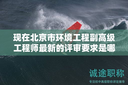 現(xiàn)在北京市環(huán)境工程副高級(jí)工程師最新的評(píng)審要求是哪些呢？