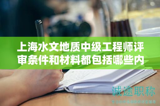 上海水文地質(zhì)中級(jí)工程師評(píng)審條件和材料都包括哪些內(nèi)容？