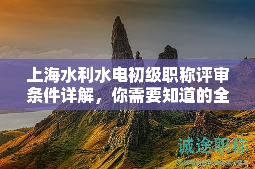 上海水利水電初級職稱評審條件詳解，你需要知道的全部在這里