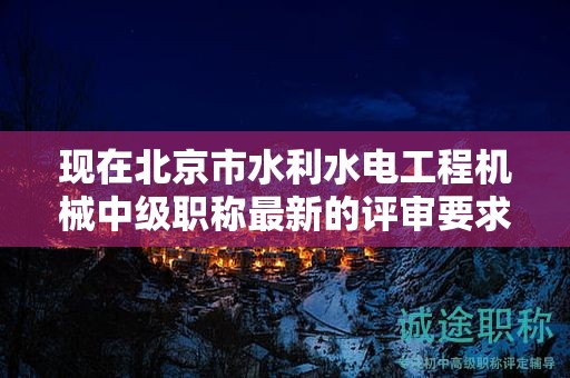 現(xiàn)在北京市水利水電工程機(jī)械中級(jí)職稱(chēng)最新的評(píng)審要求是哪些呢？