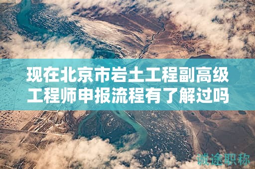 現(xiàn)在北京市巖土工程副高級工程師申報(bào)流程有了解過嗎？