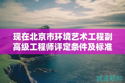 現(xiàn)在北京市環(huán)境藝術(shù)工程副高級(jí)工程師評(píng)定條件及標(biāo)準(zhǔn)是什么？