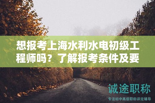 想報(bào)考上海水利水電初級(jí)工程師嗎？了解報(bào)考條件及要求是之一步