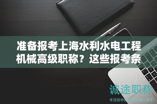 準(zhǔn)備報(bào)考上海水利水電工程機(jī)械高級職稱？這些報(bào)考條件及要求你必須了解