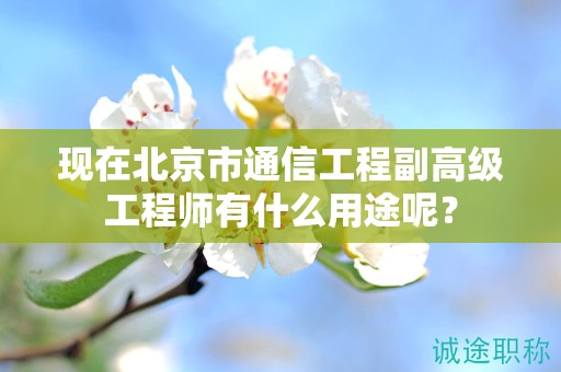 現(xiàn)在北京市通信工程副高級(jí)工程師有什么用途呢？