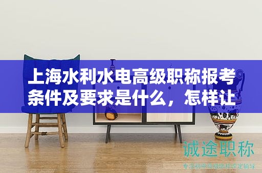 上海水利水電高級(jí)職稱報(bào)考條件及要求是什么，怎樣讓你的報(bào)考更成功？