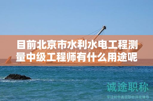 目前北京市水利水電工程測量中級(jí)工程師有什么用途呢？
