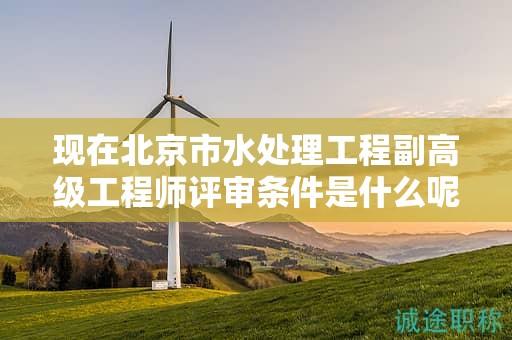 現(xiàn)在北京市水處理工程副高級工程師評審條件是什么呢？