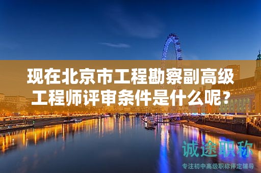 現(xiàn)在北京市工程勘察副高級工程師評審條件是什么呢？