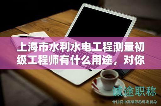上海市水利水電工程測量初級工程師有什么用途，對你的職業(yè)道路有何影響？