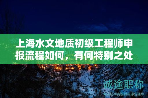 上海水文地質(zhì)初級工程師申報流程如何，有何特別之處？
