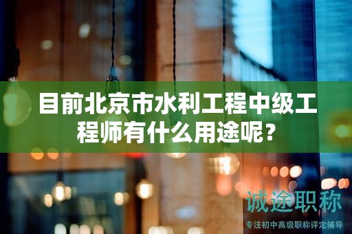 目前北京市水利工程中級(jí)工程師有什么用途呢？