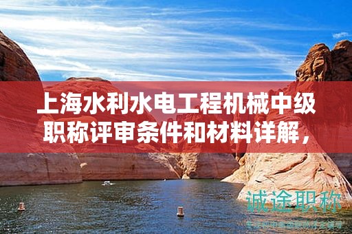上海水利水電工程機械中級職稱評審條件和材料詳解，如何有效準備？