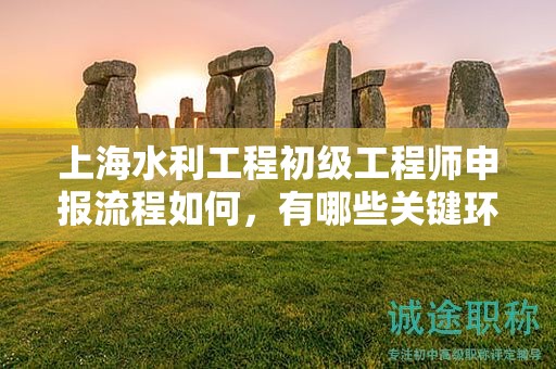 上海水利工程初級工程師申報流程如何，有哪些關(guān)鍵環(huán)節(jié)？