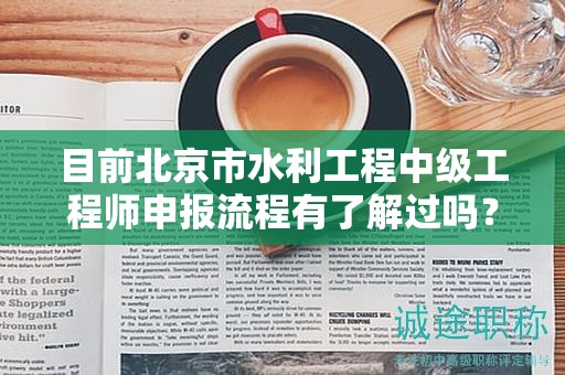目前北京市水利工程中級工程師申報流程有了解過嗎？