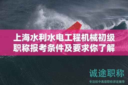 上海水利水電工程機(jī)械初級職稱報考條件及要求你了解嗎？這里有全面解讀