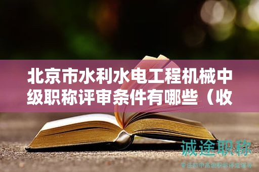 北京市水利水電工程機械中級職稱評審條件有哪些（收藏不迷路）