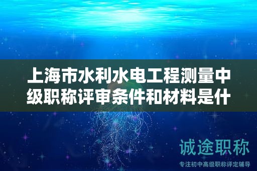 上海市水利水電工程測量中級職稱評審條件和材料是什么，怎樣才能滿足？