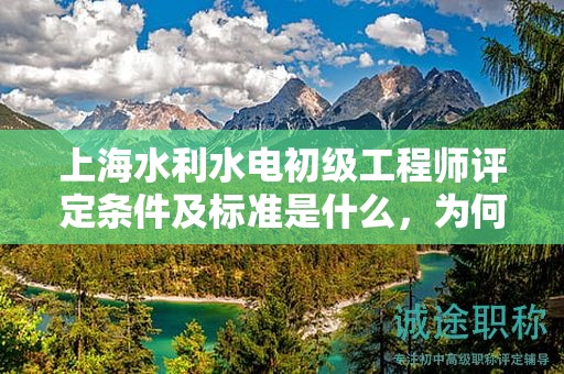 上海水利水電初級工程師評定條件及標準是什么，為何它對你如此重要？