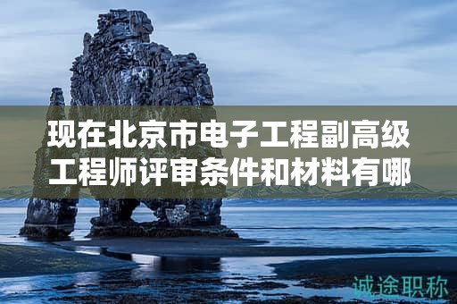 現(xiàn)在北京市電子工程副高級工程師評審條件和材料有哪些？