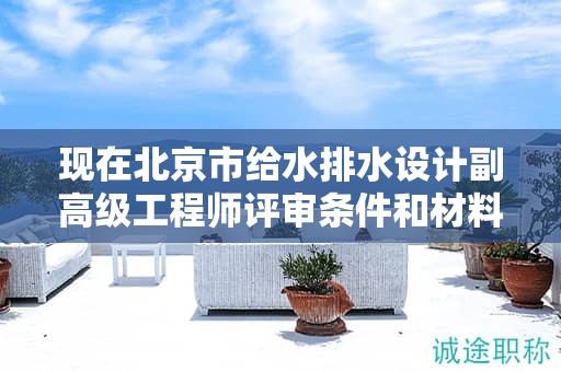 現(xiàn)在北京市給水排水設(shè)計(jì)副高級(jí)工程師評(píng)審條件和材料有哪些？