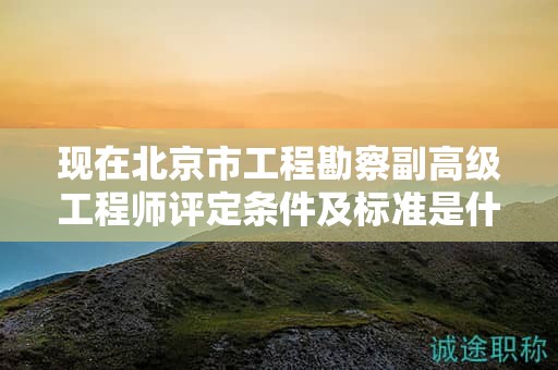 現(xiàn)在北京市工程勘察副高級工程師評定條件及標準是什么？