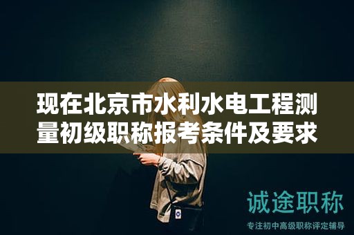 現(xiàn)在北京市水利水電工程測量初級職稱報考條件及要求是有哪些？