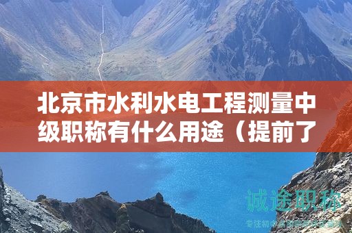 北京市水利水電工程測量中級職稱有什么用途（提前了解才好）