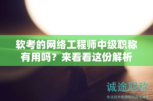 軟考的網(wǎng)絡(luò)工程師中級職稱有用嗎？來看看這份解析