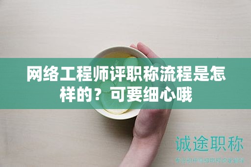 網(wǎng)絡(luò)工程師評職稱流程是怎樣的？可要細(xì)心哦