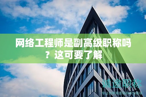 網(wǎng)絡(luò)工程師是副高級職稱嗎？這可要了解