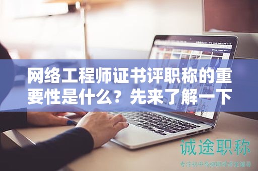 網(wǎng)絡(luò)工程師證書評職稱的重要性是什么？先來了解一下